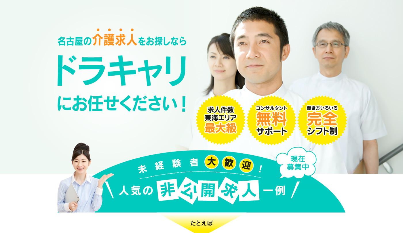 名古屋の介護求人をお探しならドラキャリにお任せください求人件数東海エリア最大級コンサルタント無料サポート働き方いろいろ完全シフト制未経験者大歓迎！人気の非公開求人一例