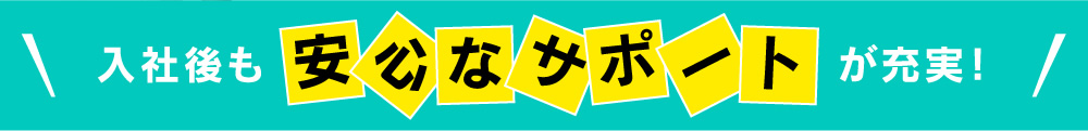 入社後も安心なサポートが充実！