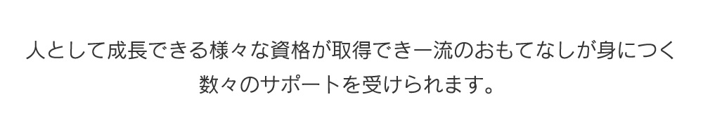 人として成長できる様々な資格が取得でき一流のおもてなしが身につく数々のサポートを受けられます。